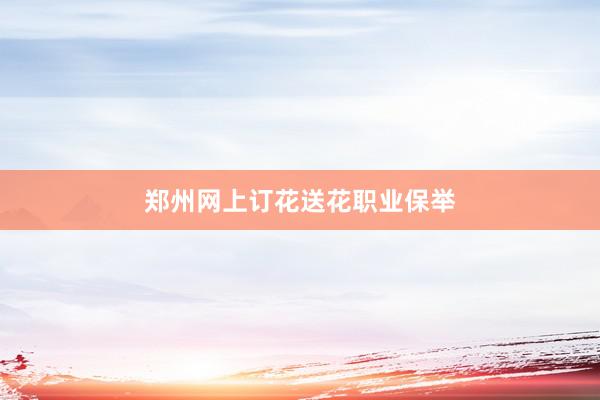 郑州网上订花送花职业保举