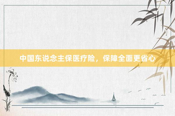 中国东说念主保医疗险，保障全面更省心