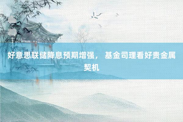 好意思联储降息预期增强， 基金司理看好贵金属契机