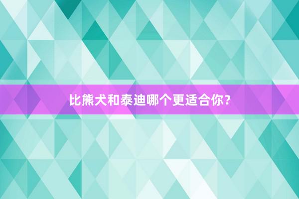 比熊犬和泰迪哪个更适合你？