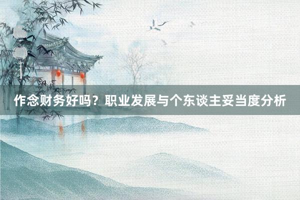 作念财务好吗？职业发展与个东谈主妥当度分析