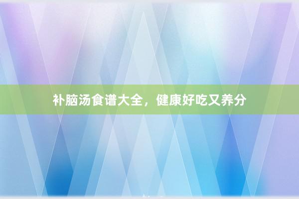 补脑汤食谱大全，健康好吃又养分